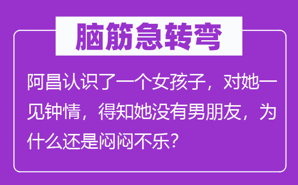 脑筋急转弯：阿昌认识了一个女孩子，对她一见钟情，得知她没有男朋友，为什么还是闷闷不乐？