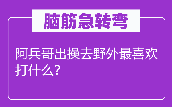 脑筋急转弯：阿兵哥出操去野外最喜欢打什么？