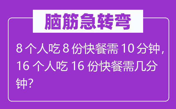 脑筋急转弯：8个人吃8份快餐需10分钟，16个人吃16份快餐需几分钟？