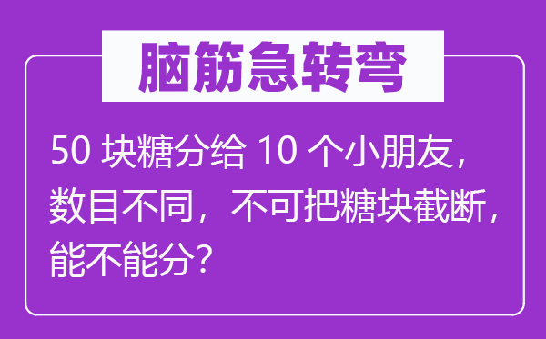 脑筋急转弯：50块糖分给10个小朋友，数目不同，不可把糖块截断，能不能分？