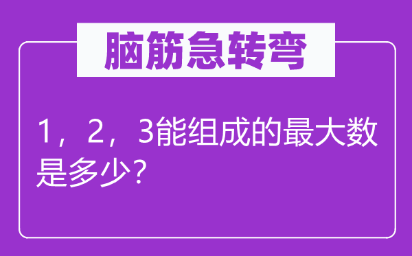 脑筋急转弯：1，2，3能组成的最大数是多少？