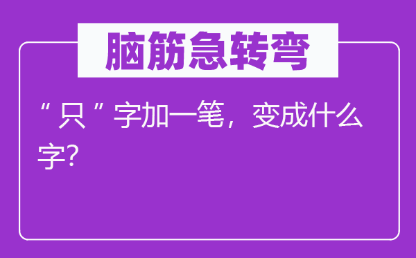 脑筋急转弯：“只”字加一笔，变成什么字？