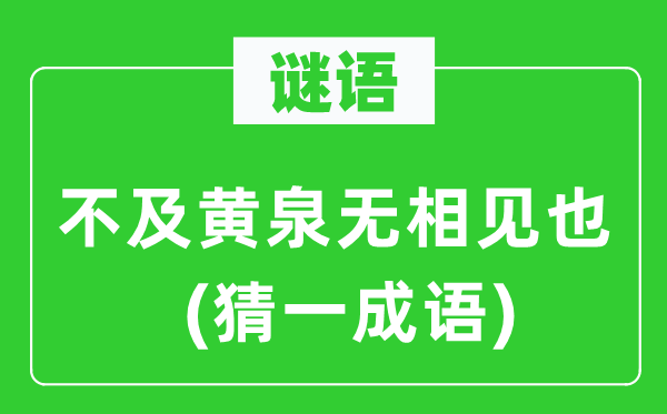 谜语：不及黄泉无相见也(猜一成语)