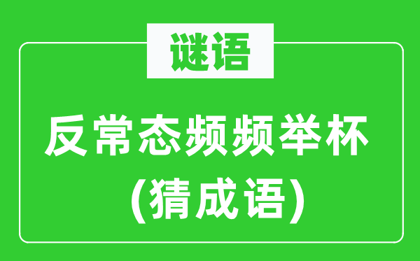 谜语：反常态频频举杯(猜成语)