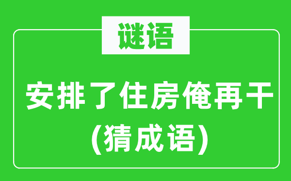 谜语：安排了住房俺再干(猜成语)