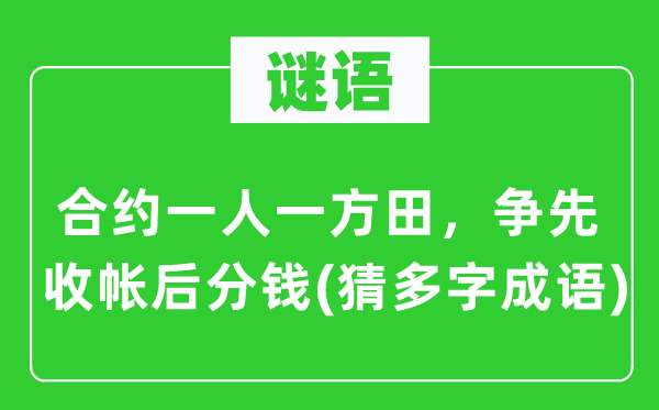 谜语：合约一人一方田，争先收帐后分钱(猜多字成语)