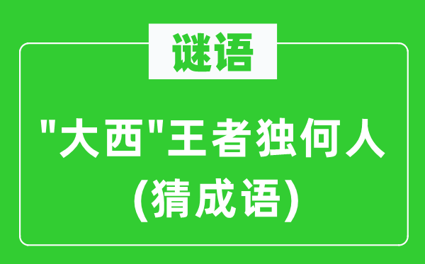 谜语："大西"王者独何人(猜成语)