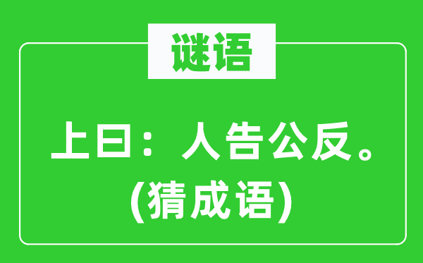 谜语：上曰：“人告公反。”(猜成语)