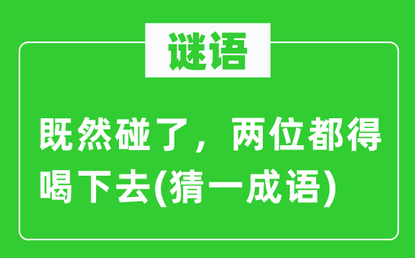 谜语：既然碰了，两位都得喝下去(猜一成语)