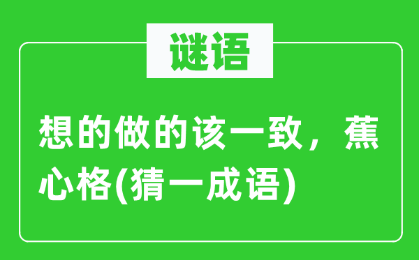 谜语：想的做的该一致　蕉心格(猜一成语)