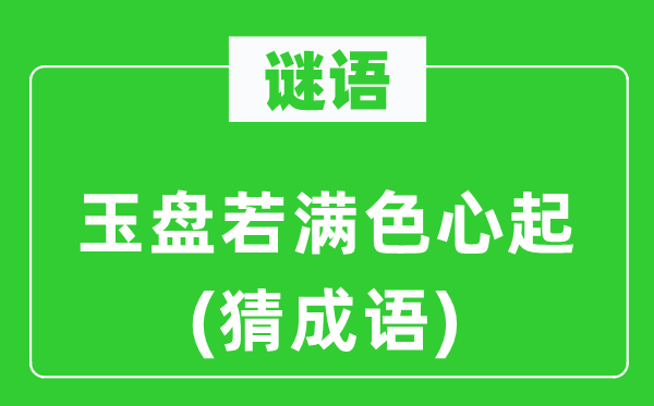 谜语：玉盘若满色心起　(猜成语)