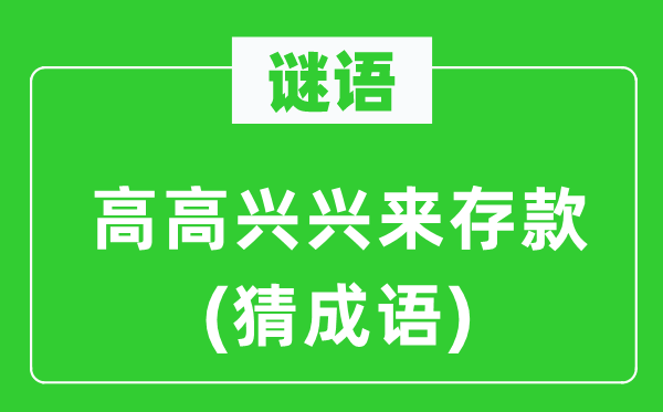 谜语：高高兴兴来存款　(猜成语)