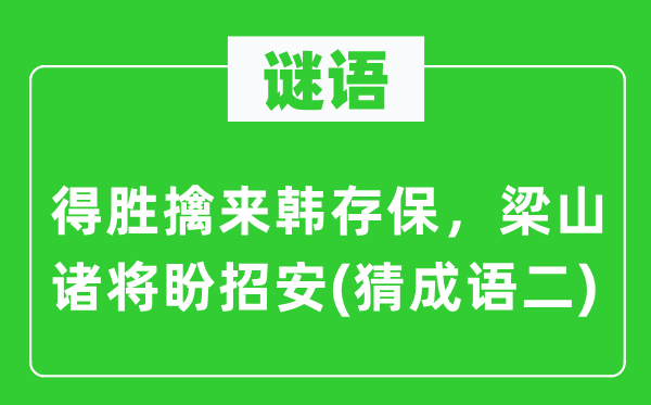 谜语：得胜擒来韩存保，梁山诸将盼招安　(猜成语二)