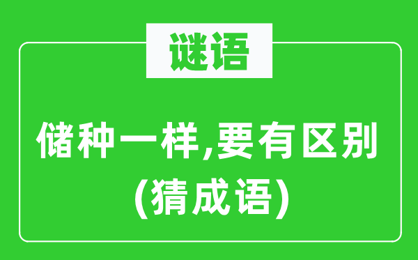 谜语：储种一样,要有区别　(猜成语)