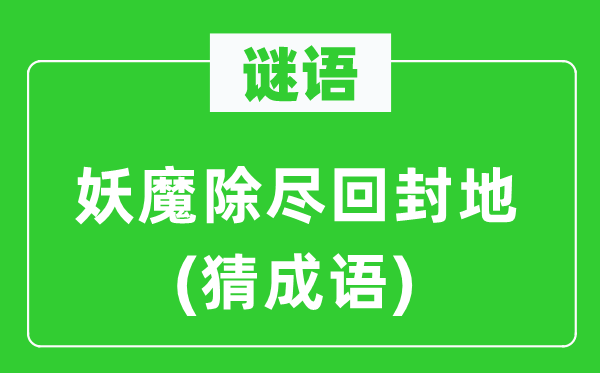 谜语：妖魔除尽回封地(猜成语)