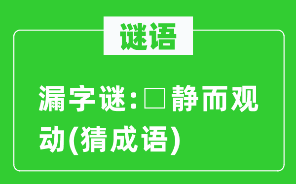 谜语：漏字谜:□静而观动(猜成语)