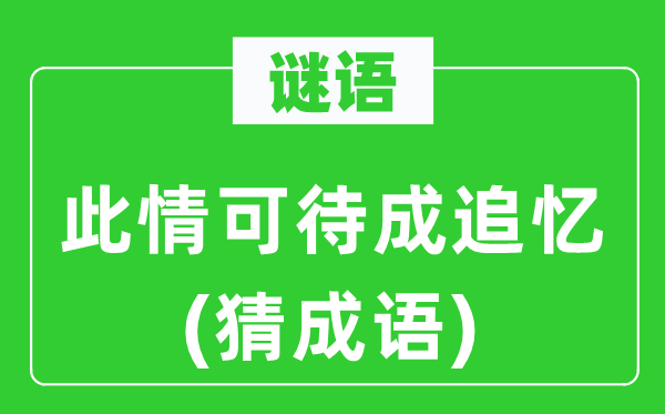 谜语：此情可待成追忆(猜成语)