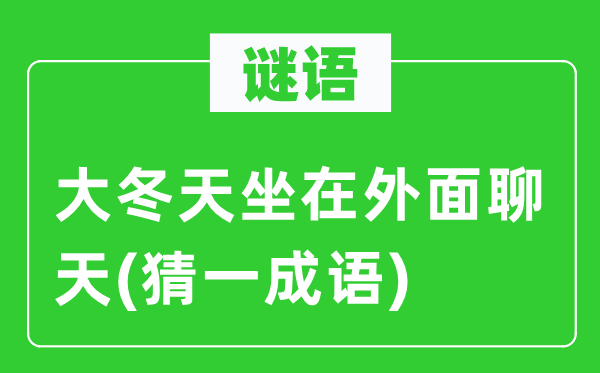 谜语：大冬天坐在外面聊天(猜一成语)