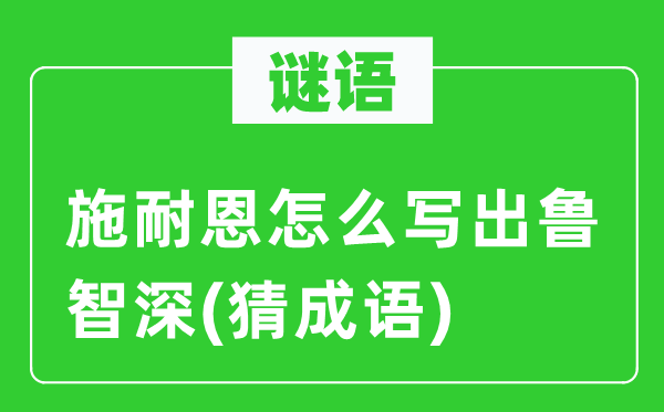 谜语：施耐恩怎么写出鲁智深(猜成语)