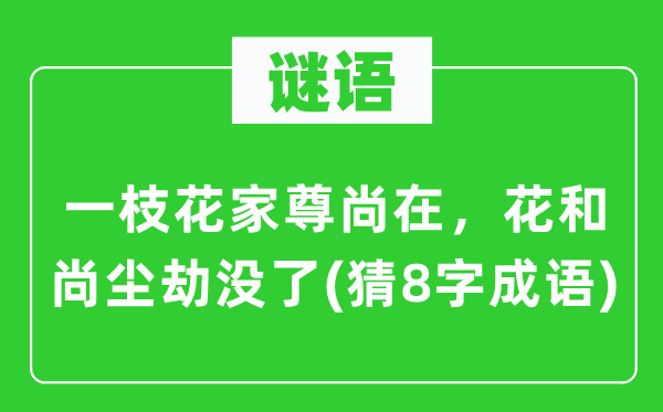 谜语：一枝花家尊尚在，花和尚尘劫没了(猜8字成语)