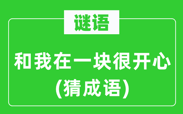 谜语：和我在一块很开心(猜成语)