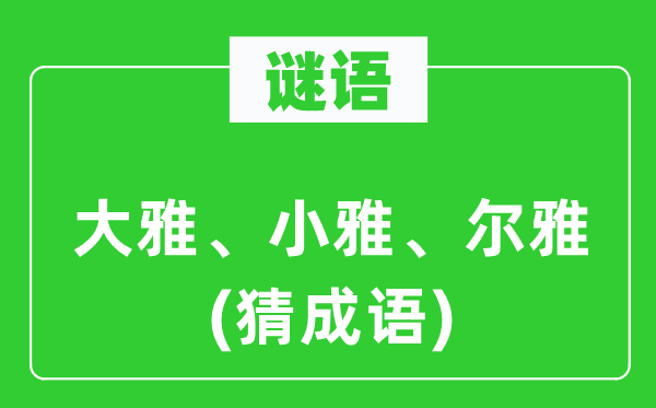 谜语：大雅、小雅、尔雅(猜成语)