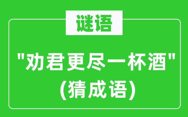 谜语："劝君更尽一杯酒"(猜成语)