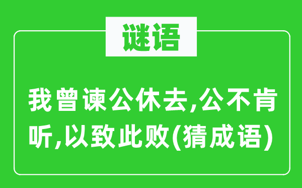 谜语：我曾谏公休去,公不肯听,以致此败(猜成语)