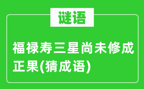 谜语：福禄寿三星尚未修成正果(猜成语)