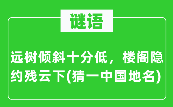 谜语：远树倾斜十分低，楼阁隐约残云下(猜一中国地名)