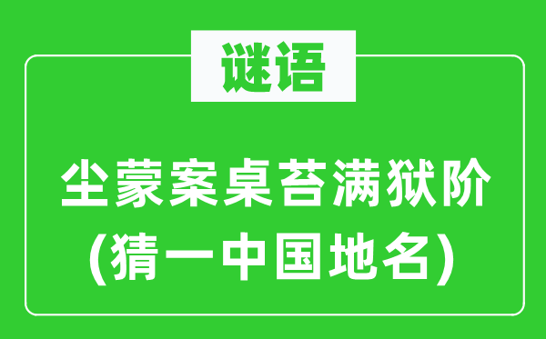 谜语：尘蒙案桌苔满狱阶(猜一中国地名)