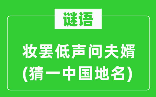 谜语：妆罢低声问夫婿(猜一中国地名)