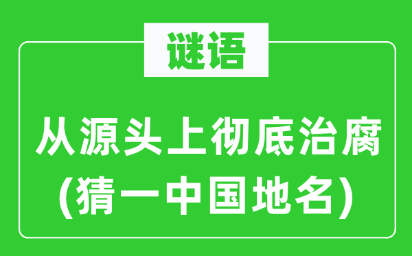 谜语：从源头上彻底治腐(猜一中国地名)