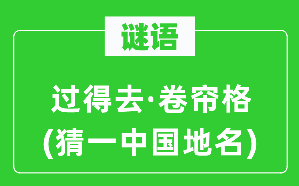 谜语：过得去·卷帘格(猜一中国地名)