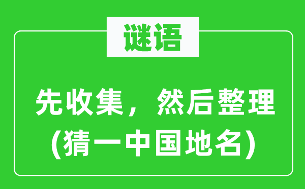 谜语：先收集，然后整理(猜一中国地名)