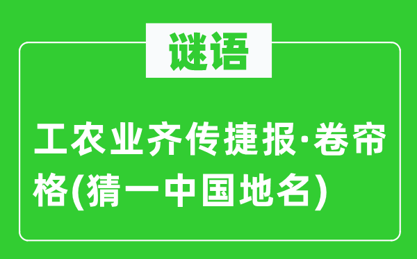 谜语：工农业齐传捷报·卷帘格(猜一中国地名)