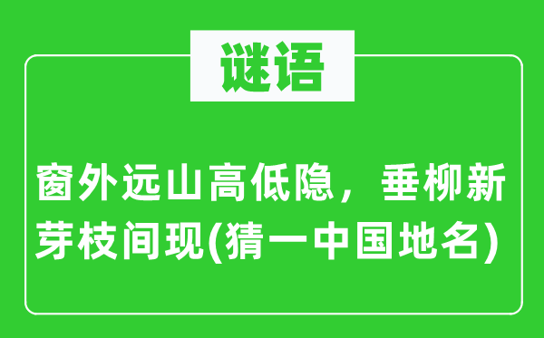 谜语：窗外远山高低隐，垂柳新芽枝间现(猜一中国地名)