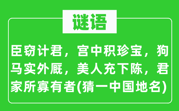 谜语：臣窃计君，宫中积珍宝，狗马实外厩．美人充下陈，君家所寡有者(猜一中国地名)