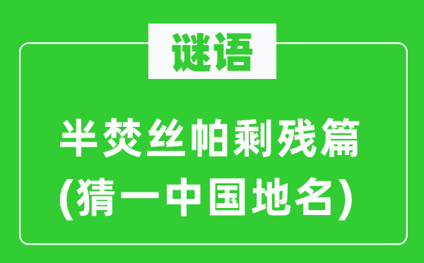 谜语：半焚丝帕剩残篇(猜一中国地名)