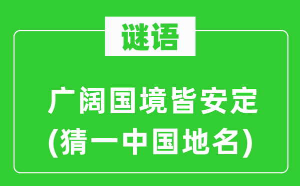 谜语：广阔国境皆安定(猜一中国地名)