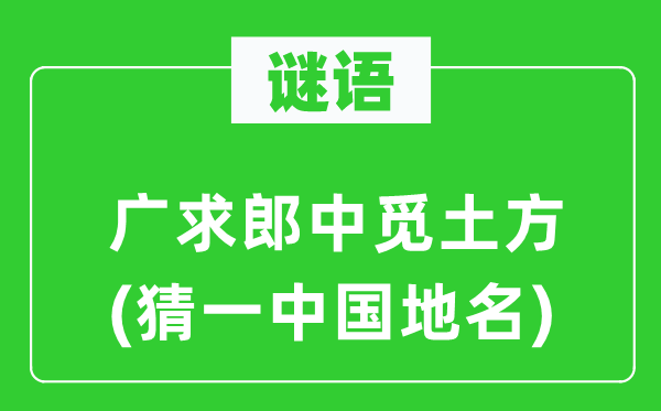 谜语：广求郎中觅土方(猜一中国地名)