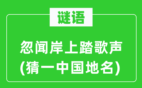 谜语：忽闻岸上踏歌声(猜一中国地名)