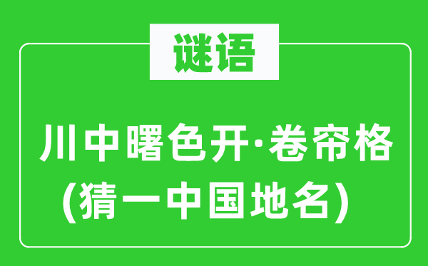 谜语：川中曙色开·卷帘格(猜一中国地名)