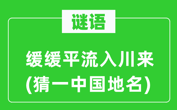 谜语：缓缓平流入川来(猜一中国地名)