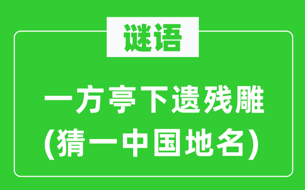 谜语：一方亭下遗残雕(猜一中国地名)