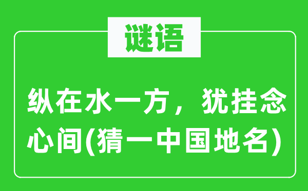 谜语：纵在水一方，犹挂念心间(猜一中国地名)