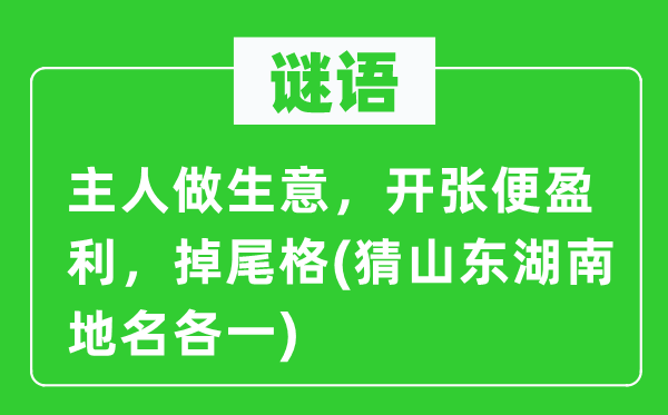 谜语：主人做生意，开张便盈利，掉尾格(猜山东湖南地名各一)