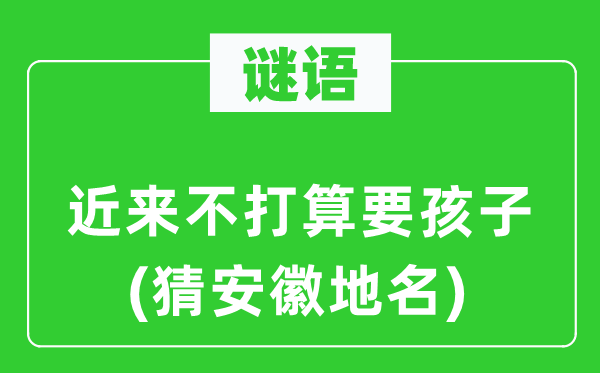 谜语：近来不打算要孩子(猜安徽地名)