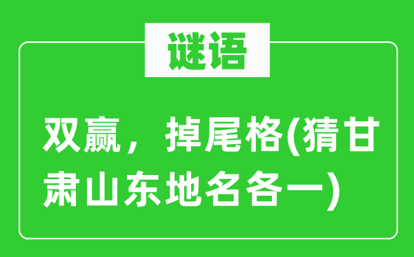 谜语：双赢，掉尾格(猜甘肃山东地名各一)