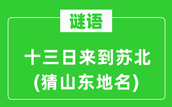 谜语：十三日来到苏北(猜山东地名)